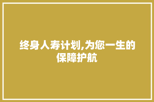 终身人寿计划,为您一生的保障护航