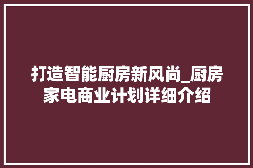 打造智能厨房新风尚_厨房家电商业计划详细介绍