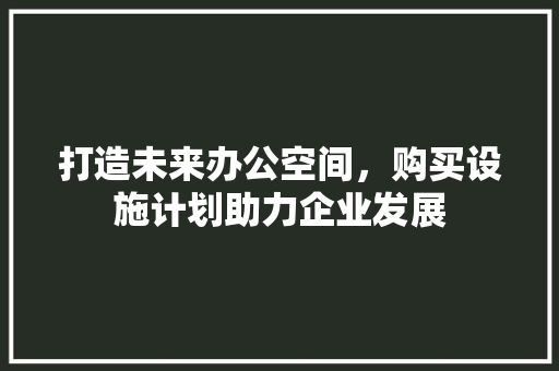 打造未来办公空间，购买设施计划助力企业发展