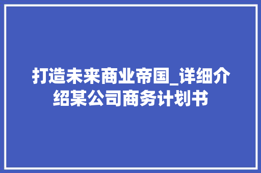 打造未来商业帝国_详细介绍某公司商务计划书