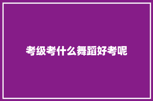 考级考什么舞蹈好考呢