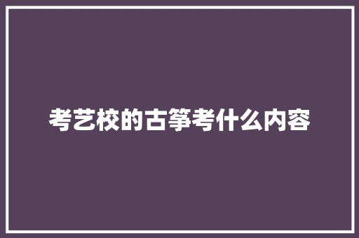 考艺校的古筝考什么内容