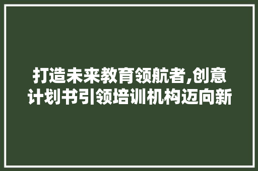 打造未来教育领航者,创意计划书引领培训机构迈向新高峰