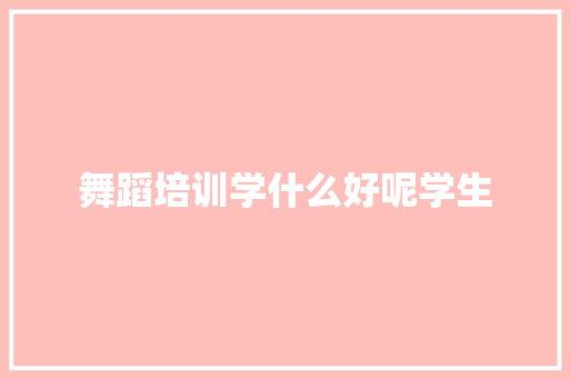 舞蹈培训学什么好呢学生