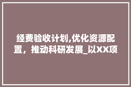 经费验收计划,优化资源配置，推动科研发展_以XX项目为例