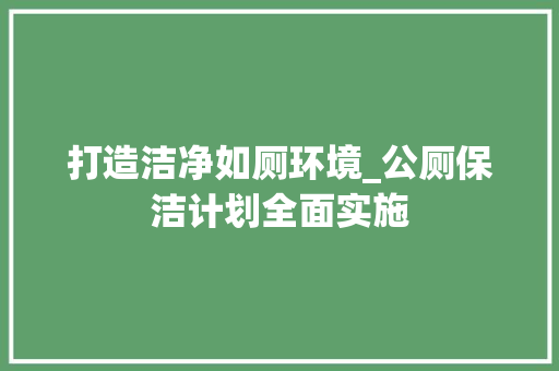 打造洁净如厕环境_公厕保洁计划全面实施
