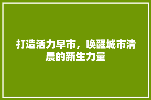 打造活力早市，唤醒城市清晨的新生力量