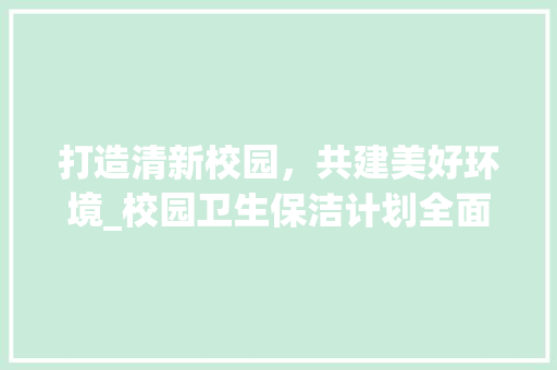 打造清新校园，共建美好环境_校园卫生保洁计划全面实施