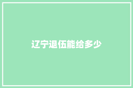辽宁退伍能给多少