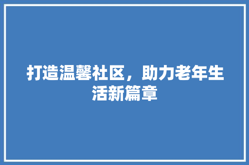 打造温馨社区，助力老年生活新篇章