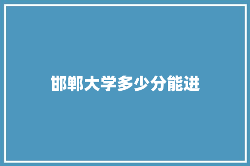 邯郸大学多少分能进
