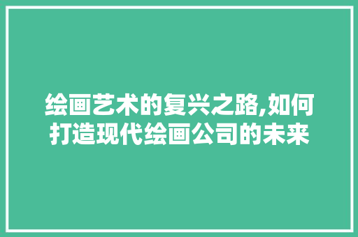 绘画艺术的复兴之路,如何打造现代绘画公司的未来