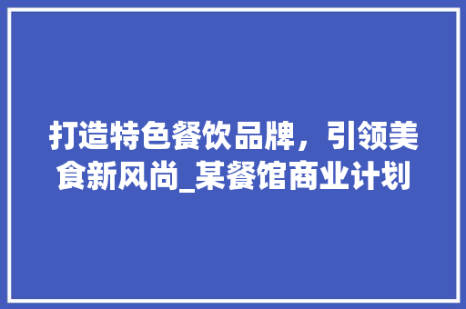 打造特色餐饮品牌，引领美食新风尚_某餐馆商业计划书详细解读