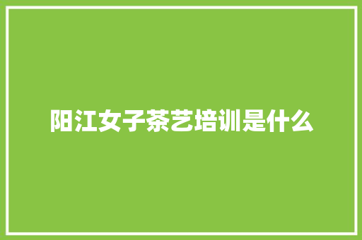 阳江女子茶艺培训是什么