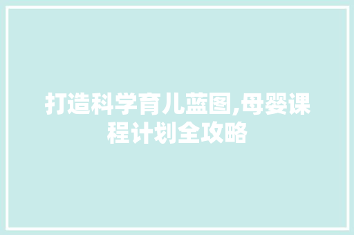 打造科学育儿蓝图,母婴课程计划全攻略