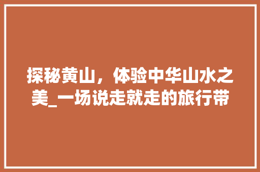 探秘黄山，体验中华山水之美_一场说走就走的旅行带团计划书