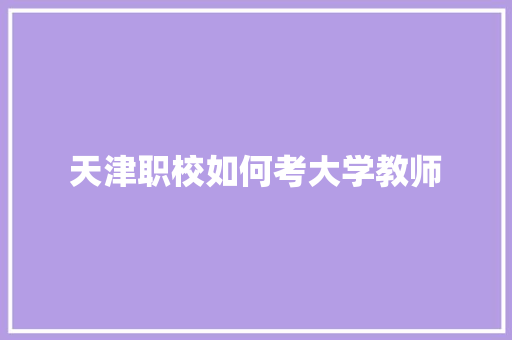 天津职校如何考大学教师