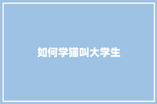 如何学猫叫大学生 问答