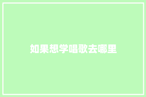 如果想学唱歌去哪里