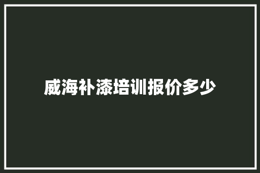 威海补漆培训报价多少