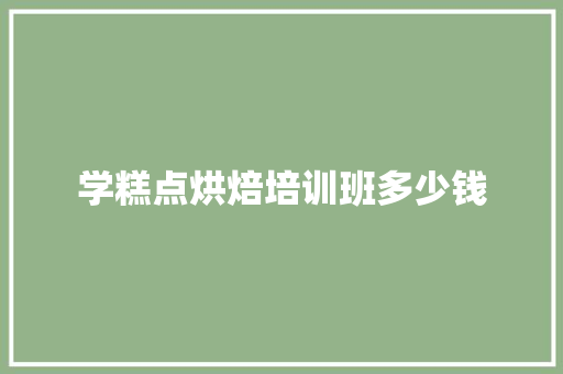 学糕点烘焙培训班多少钱