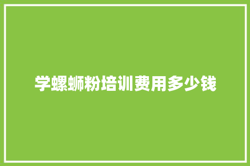 学螺蛳粉培训费用多少钱
