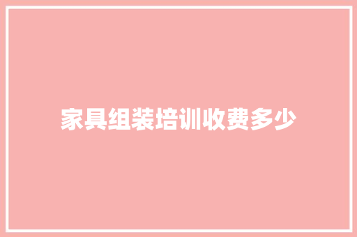 家具组装培训收费多少