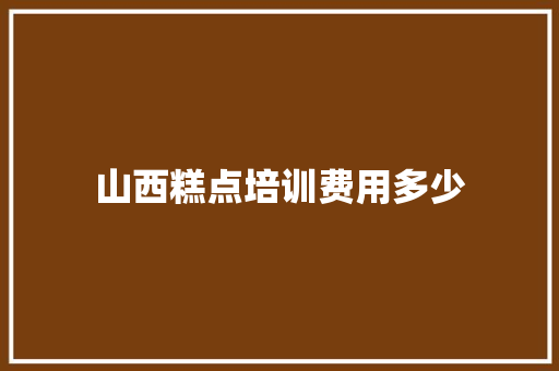 山西糕点培训费用多少