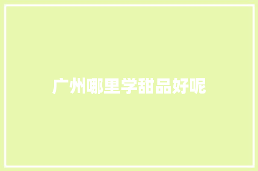 广州哪里学甜品好呢