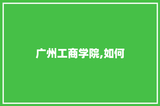 广州工商学院,如何