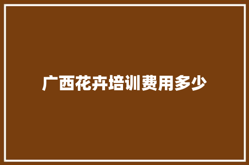 广西花卉培训费用多少