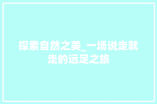 探索自然之美_一场说走就走的远足之旅