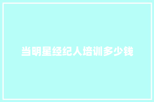当明星经纪人培训多少钱
