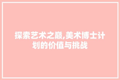 探索艺术之巅,美术博士计划的价值与挑战