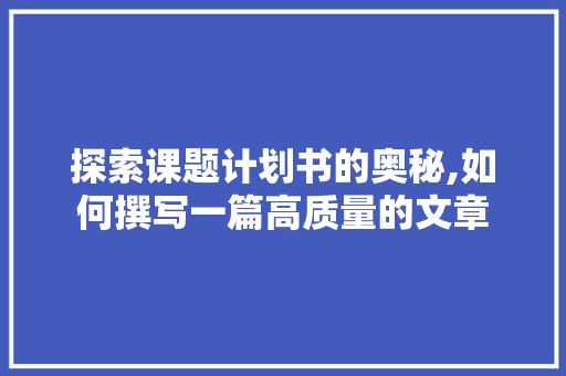 探索课题计划书的奥秘,如何撰写一篇高质量的文章