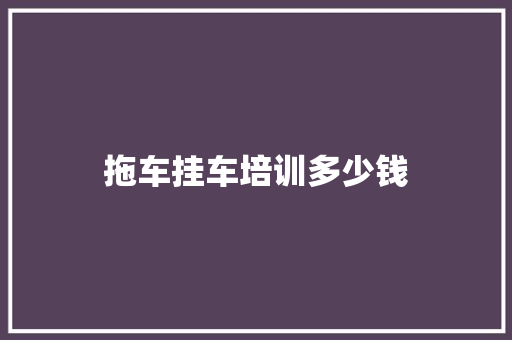 拖车挂车培训多少钱