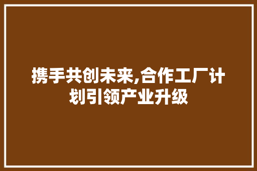 携手共创未来,合作工厂计划引领产业升级