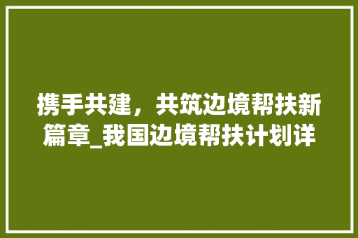 携手共建，共筑边境帮扶新篇章_我国边境帮扶计划详细解读