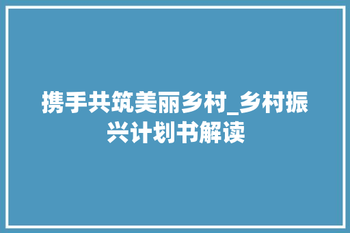 携手共筑美丽乡村_乡村振兴计划书解读