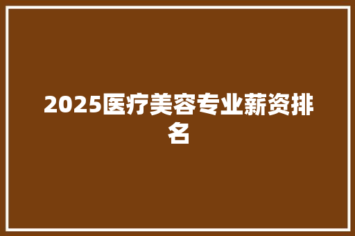 2025医疗美容专业薪资排名