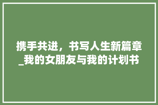 携手共进，书写人生新篇章_我的女朋友与我的计划书