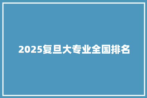 2025复旦大专业全国排名