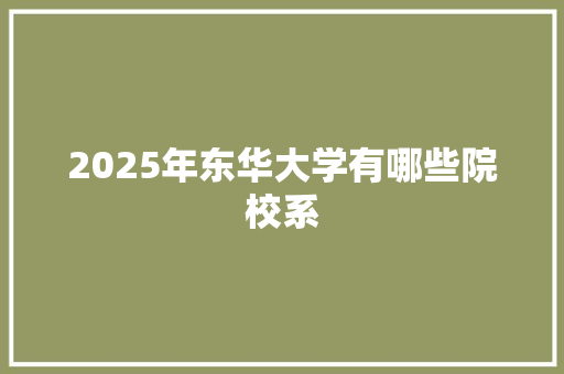 2025年东华大学有哪些院校系