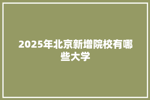 2025年北京新增院校有哪些大学