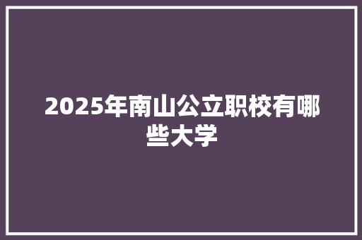 2025年南山公立职校有哪些大学