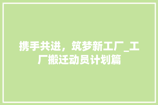 携手共进，筑梦新工厂_工厂搬迁动员计划篇