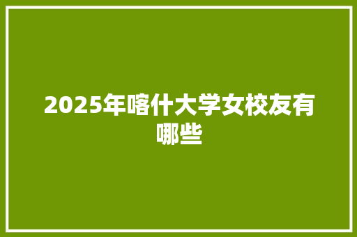 2025年喀什大学女校友有哪些