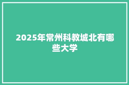 2025年常州科教城北有哪些大学