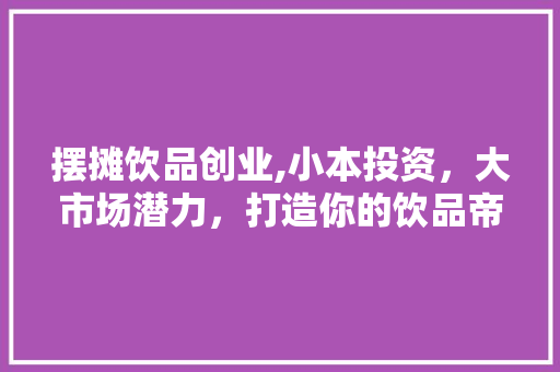 摆摊饮品创业,小本投资，大市场潜力，打造你的饮品帝国