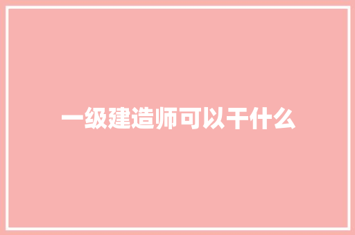 一级建造师可以干什么